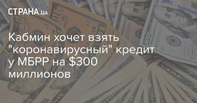 Кабмин хочет взять "коронавирусный" кредит у МБРР на $300 миллионов - strana.ua - Украина