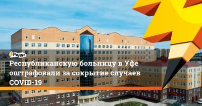 Республиканскую больницу в Уфе оштрафовали за сокрытие случаев COVID-19 - ridus.ru - Уфа