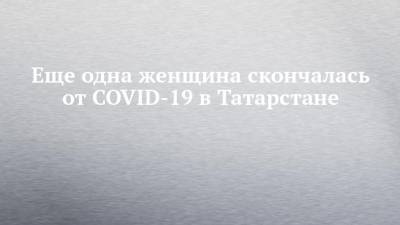 Еще одна женщина скончалась от COVID-19 в Татарстане - chelny-izvest.ru - республика Татарстан