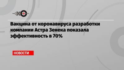 Астр Зенек - Вакцина от коронавируса разработки компании Астра Зенека показала эффективность в 70% - echo.msk.ru