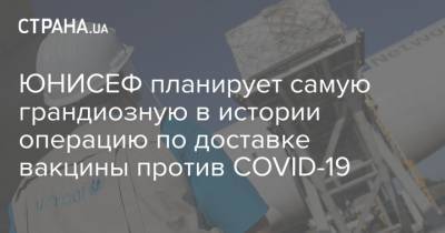ЮНИСЕФ планирует самую грандиозную в истории операцию по доставке вакцины против COVID-19 - strana.ua
