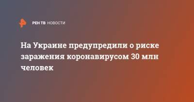 Сергей Дубров - На Украине предупредили о риске заражения коронавирусом 30 млн человек - ren.tv - Украина