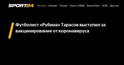 Дмитрий Тарасов - Футболист «Рубина» Тарасов выступил за вакцинирование от коронавируса - sport24.ru