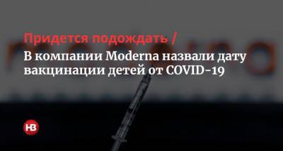 Тал Закс - Придется подождать. В компании Moderna назвали дату вакцинации детей от COVID-19 - nv.ua
