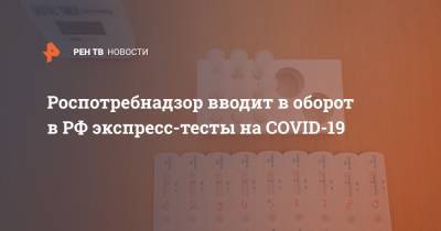 Анна Попова - Роспотребнадзор вводит в оборот в РФ экспресс-тесты на COVID-19 - ren.tv - Россия