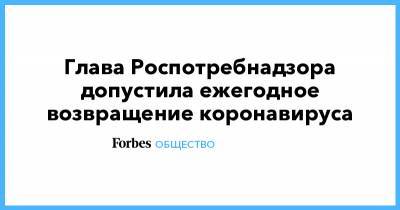 Анна Попова - Глава Роспотребнадзора допустила ежегодное возвращение коронавируса - forbes.ru