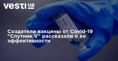 Создатели вакцины от Covid-19 "Спутник V" рассказали о ее эффективности - vesti.ua