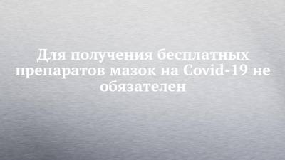 Для получения бесплатных препаратов мазок на Covid-19 не обязателен - chelny-izvest.ru