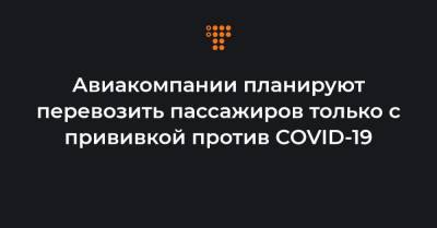 Алан Джойс - Авиакомпании планируют перевозить пассажиров только с прививкой против COVID-19 - hromadske.ua - Украина
