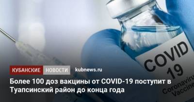 Более 100 доз вакцины от COVID-19 поступит в Туапсинский район до конца года - kubnews.ru - Туапсе
