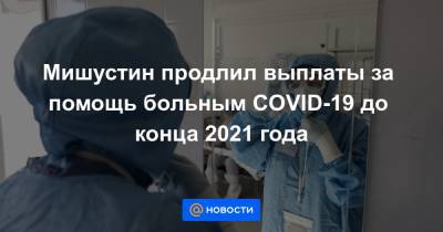 Мишустин продлил выплаты за помощь больным COVID-19 до конца 2021 года - news.mail.ru