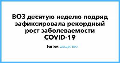 ВОЗ десятую неделю подряд зафиксировала рекордный рост заболеваемости COVID-19 - forbes.ru