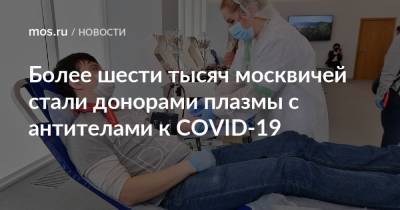 Более шести тысяч москвичей стали донорами плазмы с антителами к COVID-19 - mos.ru