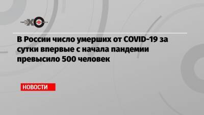 В России число умерших от COVID-19 за сутки впервые с начала пандемии превысило 500 человек - echo.msk.ru - Россия
