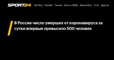 В России число умерших от коронавируса за сутки впервые превысило 500 человек - sport24.ru - Россия