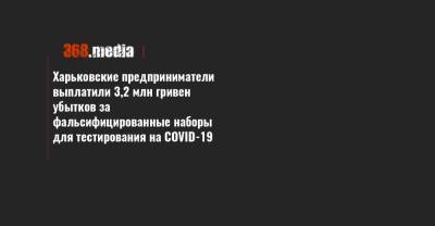Харьковские предприниматели выплатили 3,2 млн гривен убытков за фальсифицированные наборы для тестирования на COVID-19 - 368.media - Харьков