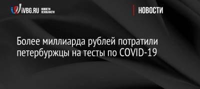 Более миллиарда рублей потратили петербуржцы на тесты по COVID-19 - ivbg.ru - Санкт-Петербург