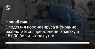 Новый пик | Эпидемия коронавируса в Украине разрастается: преодолели отметку в 15 000 больных за сутки - liga.net - Украина