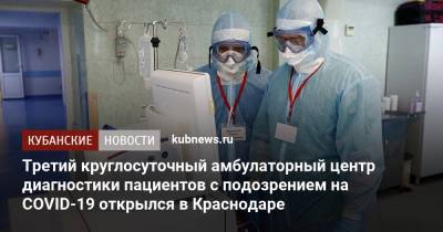 Третий круглосуточный амбулаторный центр диагностики пациентов с подозрением на COVID-19 открылся в Краснодаре - kubnews.ru - Краснодар