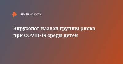 Александр Горелов - Георгий Викулов - Вирусолог назвал группы риска при COVID-19 среди детей - ren.tv