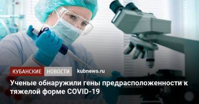 Ученые обнаружили гены предрасположенности к тяжелой форме COVID-19 - kubnews.ru