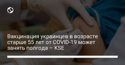 Вакцинация украинцев в возрасте старше 55 лет от COVID-19 может занять полгода – KSE - liga.net - Украина - Киев