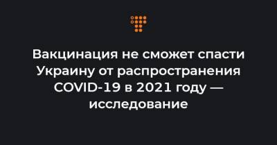 Вакцинация не сможет спасти Украину от распространения COVID-19 в 2021 году — исследование - hromadske.ua - Украина - Киев