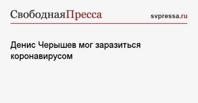 Денис Черышев - Денис Черышев мог заразиться коронавирусом - svpressa.ru - Россия