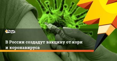 В России создадут вакцину от кори и коронавируса - ridus.ru - Россия