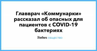 Главврач «Коммунарки» рассказал об опасных для пациентов с COVID-19 бактериях - forbes.ru