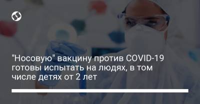 "Носовую" вакцину против COVID-19 готовы испытать на людях, в том числе детях от 2 лет - liga.net - Украина