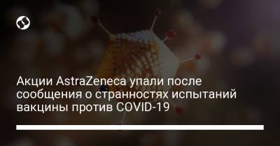Акции AstraZeneca упали после сообщения о странностях испытаний вакцины против COVID-19 - liga.net - Украина