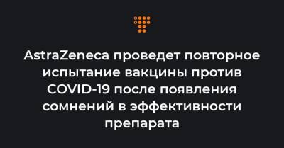 AstraZeneca проведет повторное испытание вакцины против COVID-19 после появления сомнений в эффективности препарата - hromadske.ua - Украина