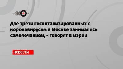 Анастасия Ракова - Две трети госпитализированных с коронавирусом в Москве занимались самолечением, — говорят в мэрии - echo.msk.ru - Москва