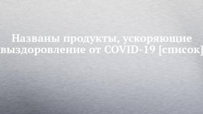 Названы продукты, ускоряющие выздоровление от COVID-19 [список] - chelny-izvest.ru