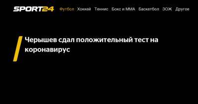 Денис Черышев - Черышев сдал положительный тест на коронавирус - sport24.ru - Россия