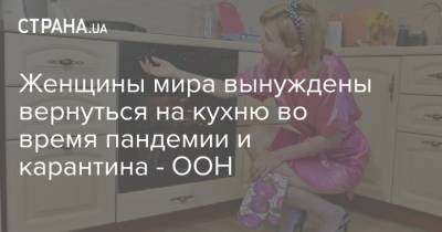 Женщины мира вынуждены вернуться на кухню во время пандемии и карантина - ООН - strana.ua