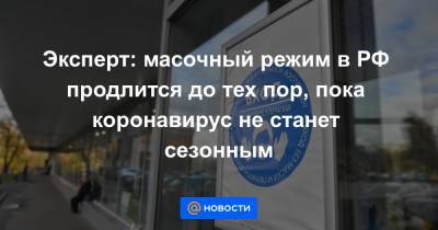 Эксперт: масочный режим в РФ продлится до тех пор, пока коронавирус не станет сезонным - news.mail.ru - Россия