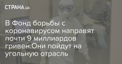 В Фонд борьбы с коронавирусом направят почти 9 миллиардов гривен.Они пойдут на угольную отрасль - strana.ua - Украина