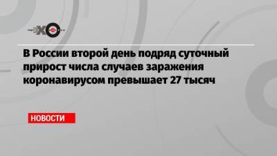 В России второй день подряд суточный прирост числа случаев заражения коронавирусом превышает 27 тысяч - echo.msk.ru - Россия - Москва