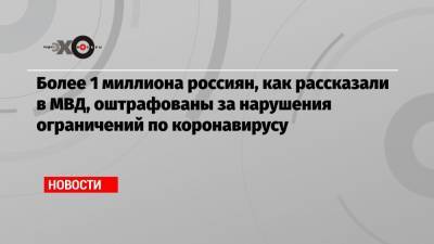 Более 1 миллиона россиян, как рассказали в МВД, оштрафованы за нарушения ограничений по коронавирусу - echo.msk.ru - Москва