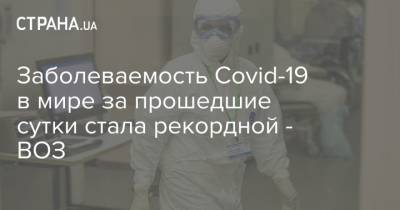 Заболеваемость Covid-19 в мире за прошедшие сутки стала рекордной - ВОЗ - strana.ua - Украина