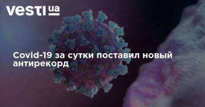 Covid-19 за сутки поставил новый антирекорд - vesti.ua - Киев