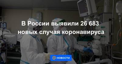В России выявили 26 683 новых случая коронавируса - news.mail.ru - Россия