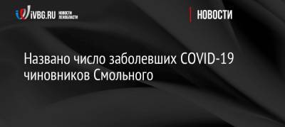 Названо число заболевших COVID-19 чиновников Смольного - ivbg.ru - Санкт-Петербург