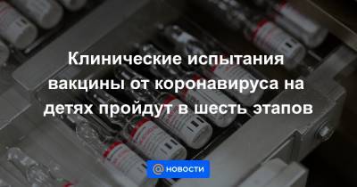 Клинические испытания вакцины от коронавируса на детях пройдут в шесть этапов - news.mail.ru - Россия