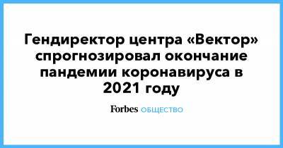 Гендиректор центра «Вектор» спрогнозировал окончание пандемии коронавируса в 2021 году - forbes.ru