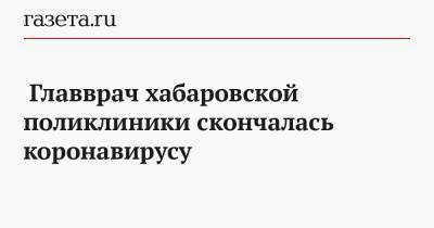 Главврач хабаровской поликлиники скончалась из-за COVID-19 - gazeta.ru - Хабаровск