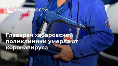 Главврач хабаровской поликлиники умерла от коронавируса - ria.ru - Хабаровск