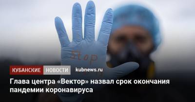 Ринат Максютов - Глава центра «Вектор» назвал срок окончания пандемии коронавируса - kubnews.ru